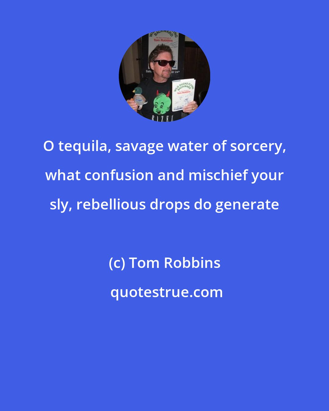 Tom Robbins: O tequila, savage water of sorcery, what confusion and mischief your sly, rebellious drops do generate