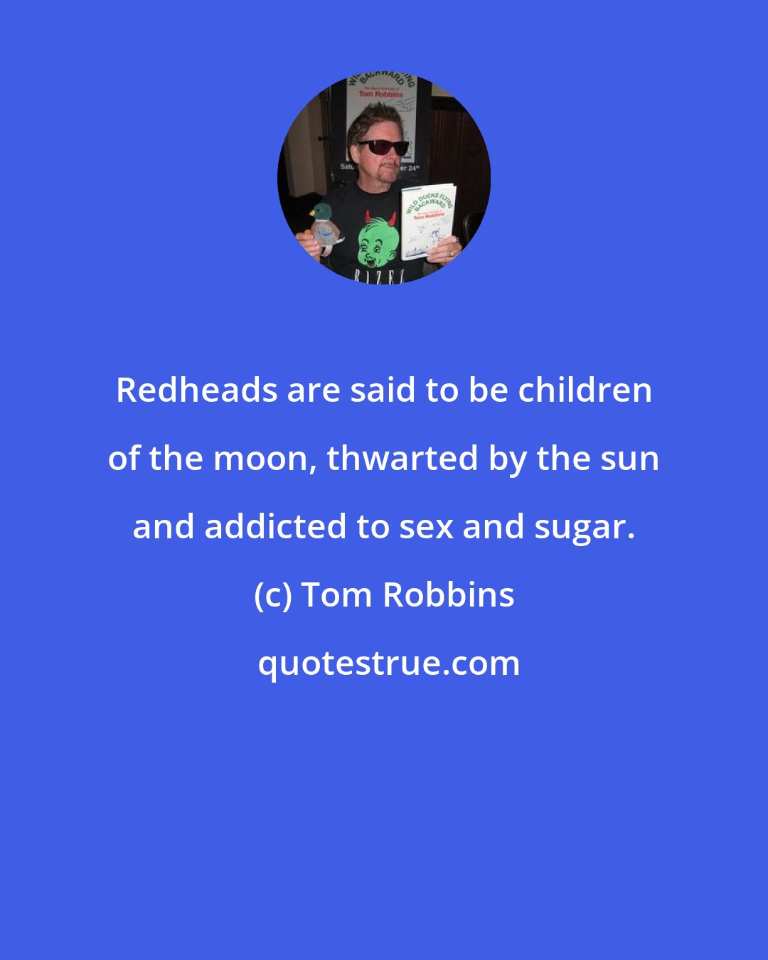 Tom Robbins: Redheads are said to be children of the moon, thwarted by the sun and addicted to sex and sugar.