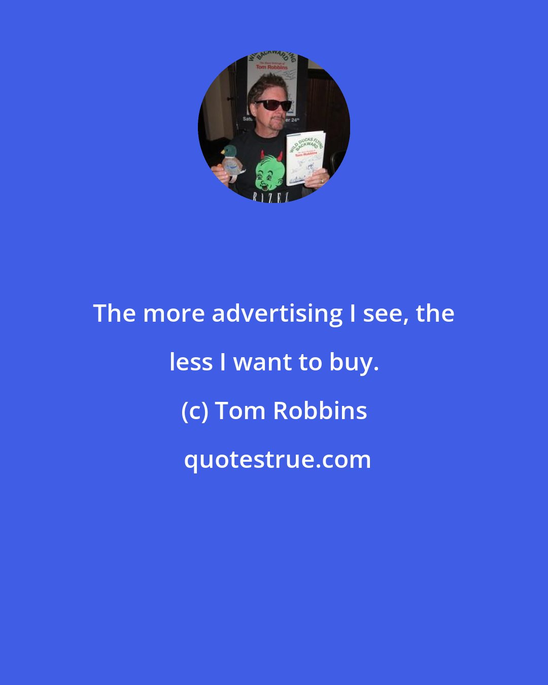 Tom Robbins: The more advertising I see, the less I want to buy.