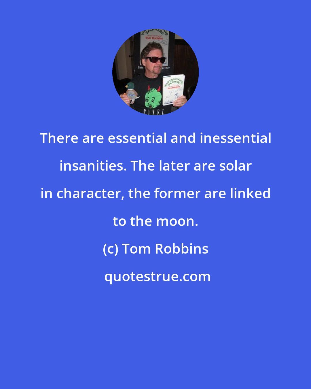 Tom Robbins: There are essential and inessential insanities. The later are solar in character, the former are linked to the moon.