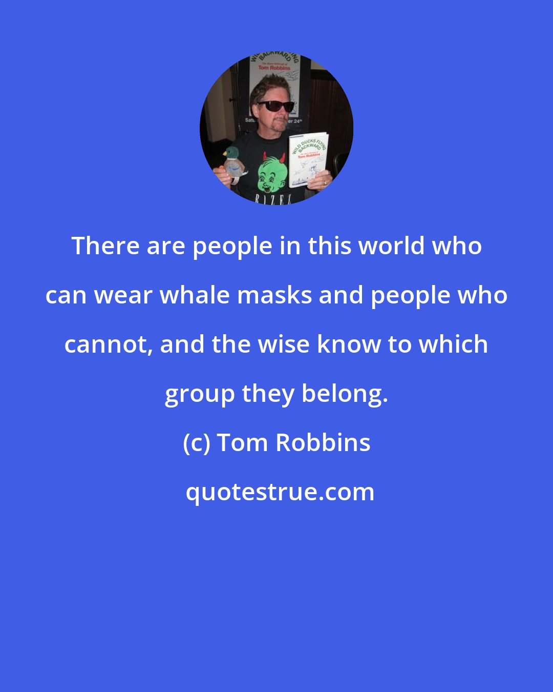 Tom Robbins: There are people in this world who can wear whale masks and people who cannot, and the wise know to which group they belong.