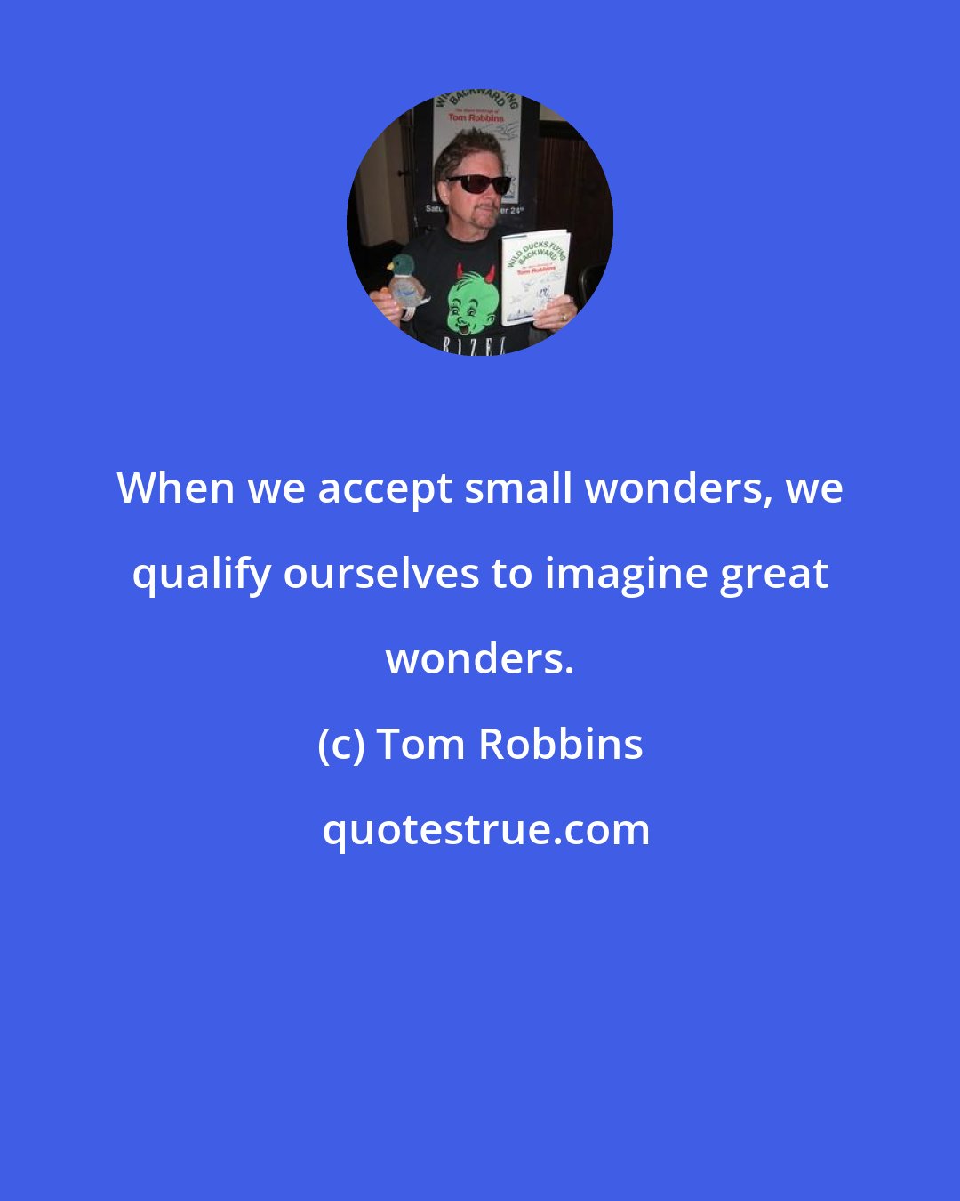 Tom Robbins: When we accept small wonders, we qualify ourselves to imagine great wonders.