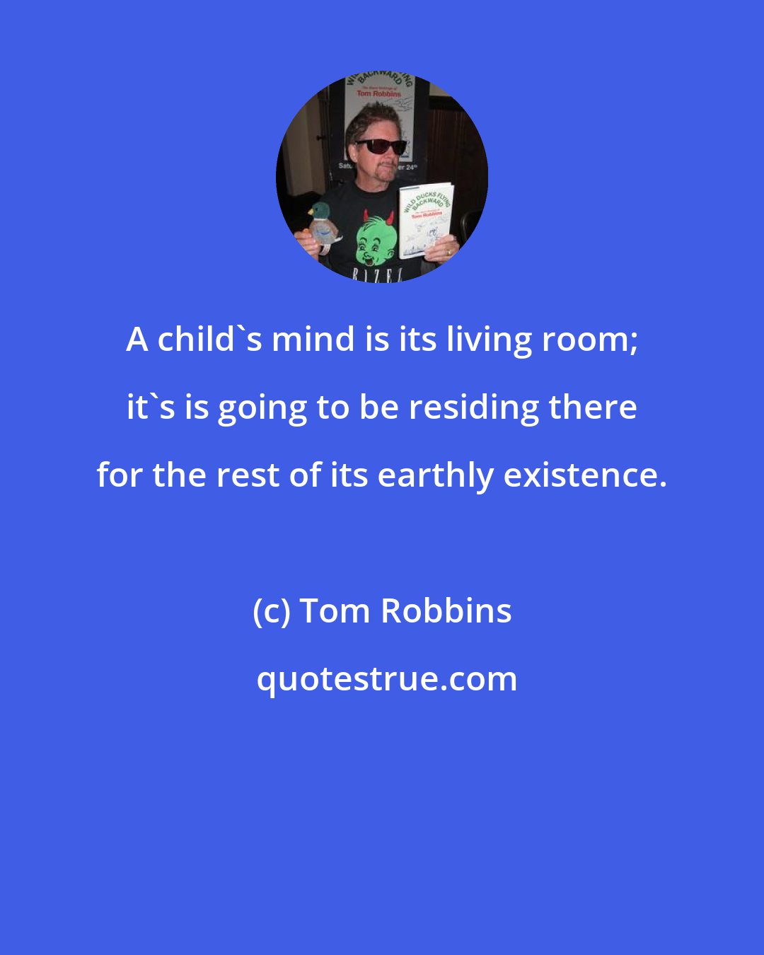 Tom Robbins: A child's mind is its living room; it's is going to be residing there for the rest of its earthly existence.