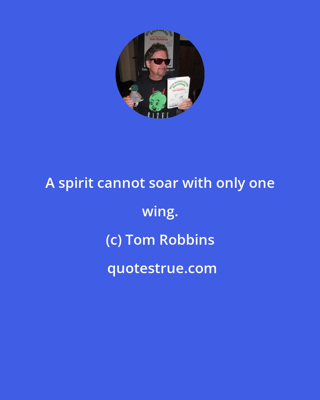 Tom Robbins: A spirit cannot soar with only one wing.