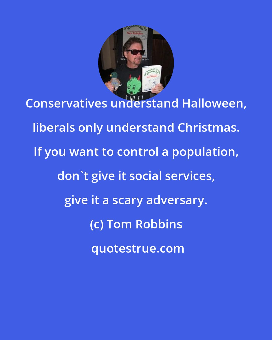 Tom Robbins: Conservatives understand Halloween, liberals only understand Christmas. If you want to control a population, don't give it social services, give it a scary adversary.