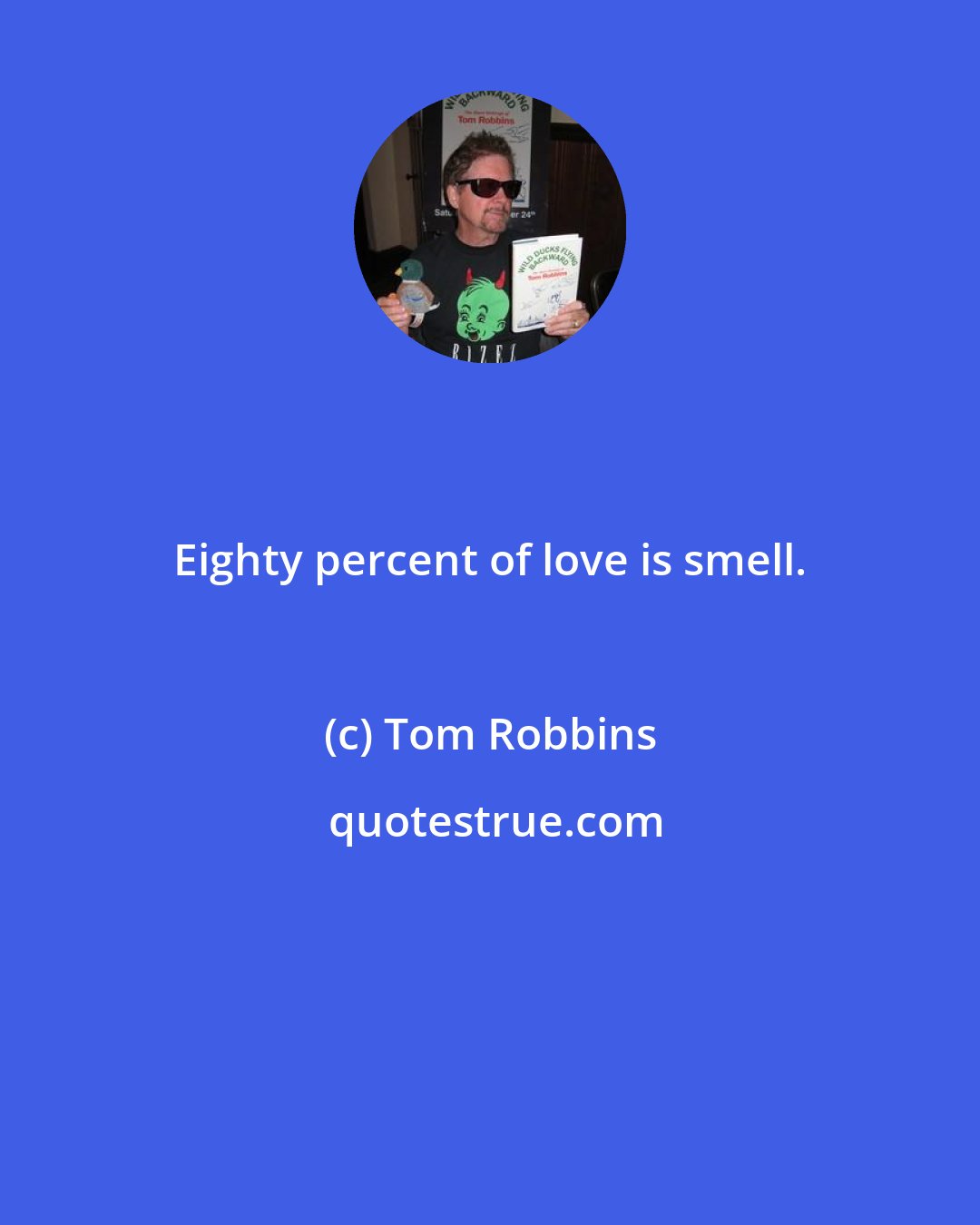 Tom Robbins: Eighty percent of love is smell.