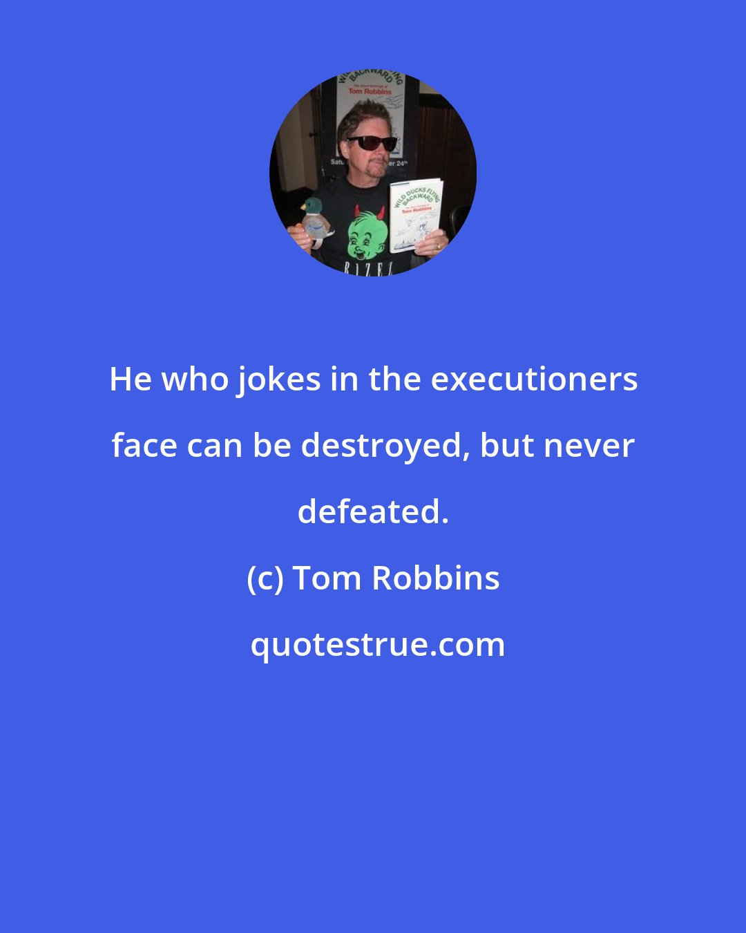 Tom Robbins: He who jokes in the executioners face can be destroyed, but never defeated.