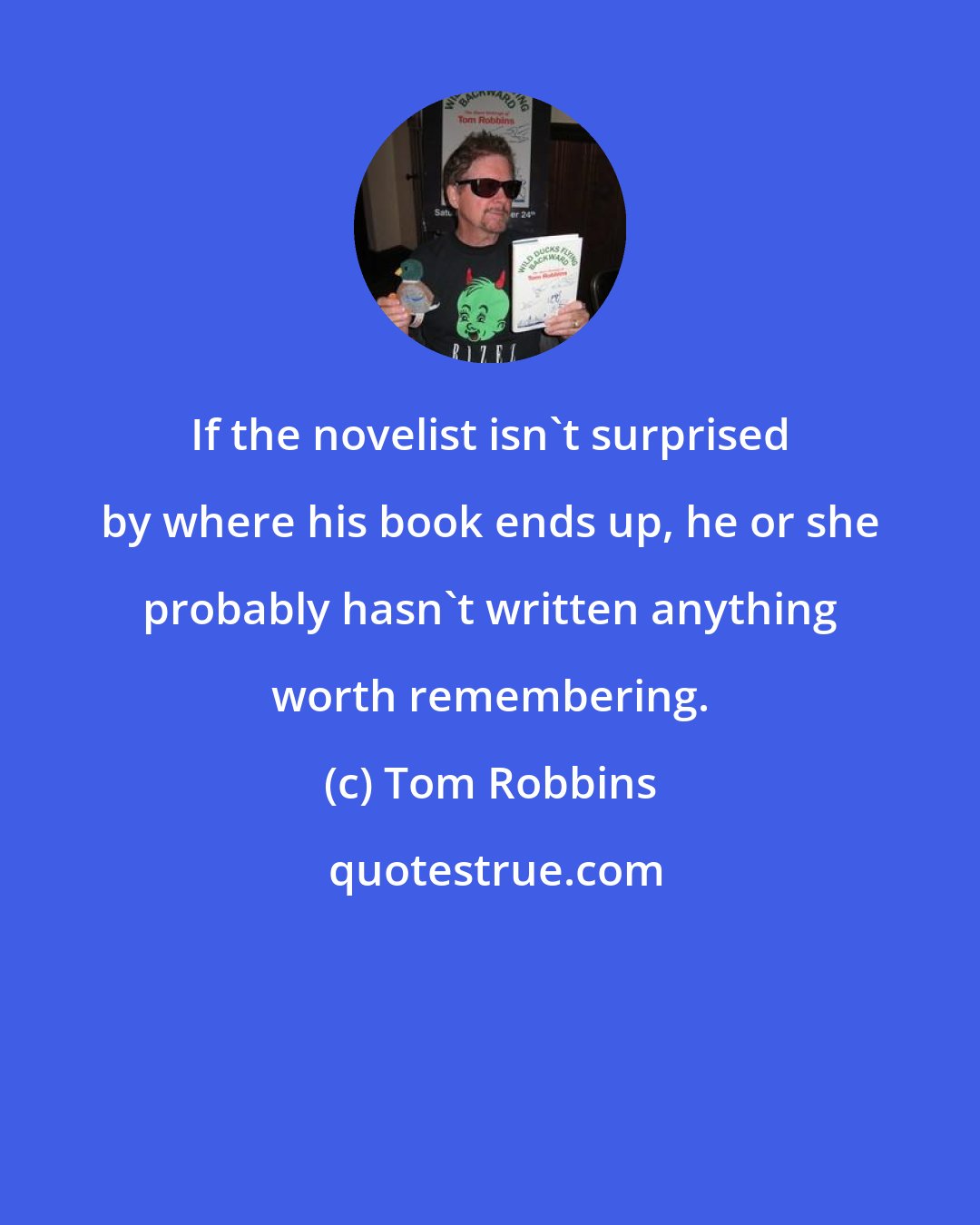 Tom Robbins: If the novelist isn't surprised by where his book ends up, he or she probably hasn't written anything worth remembering.