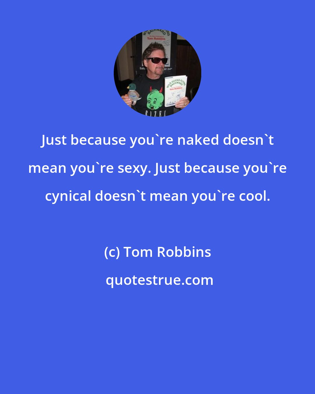 Tom Robbins: Just because you're naked doesn't mean you're sexy. Just because you're cynical doesn't mean you're cool.