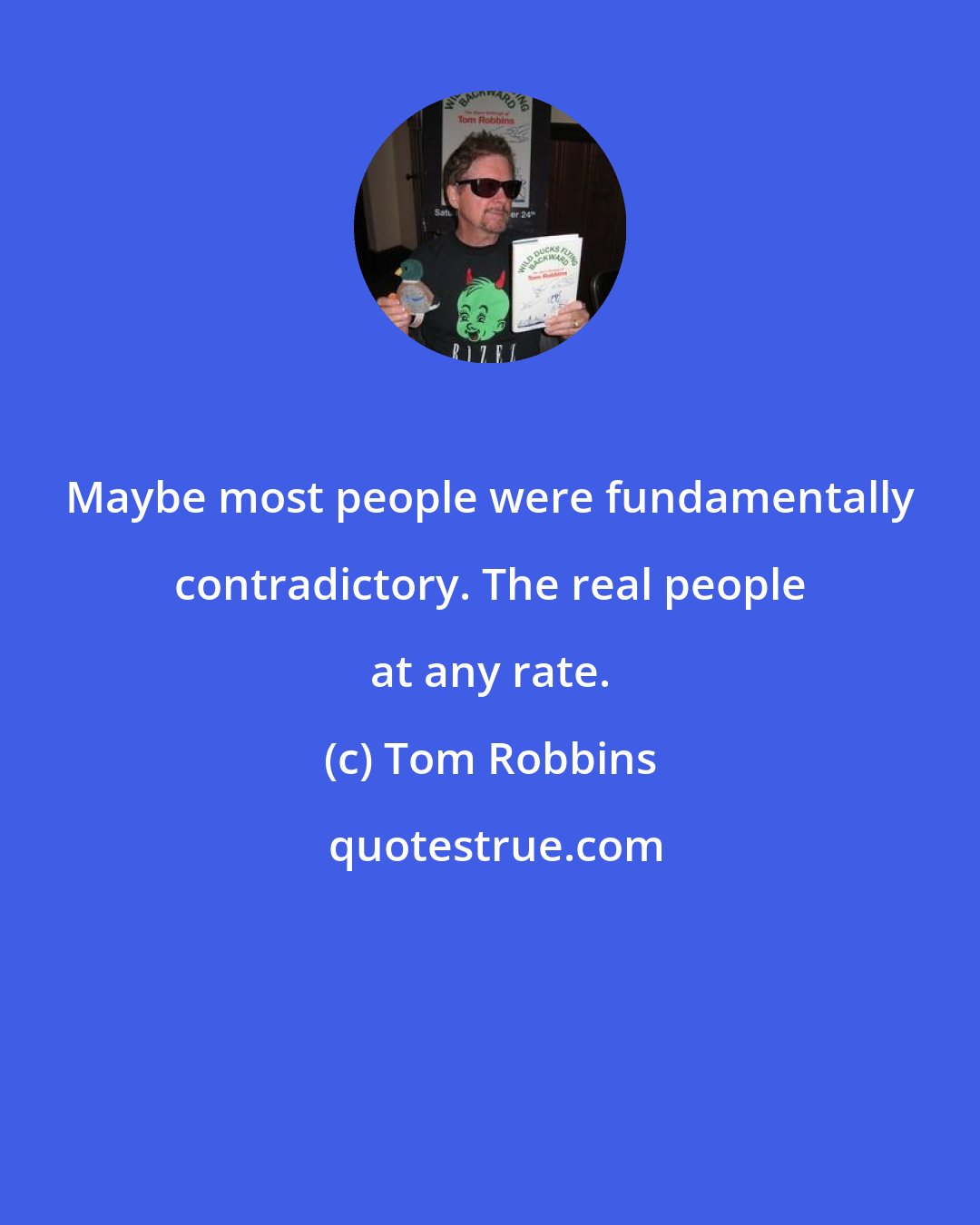 Tom Robbins: Maybe most people were fundamentally contradictory. The real people at any rate.