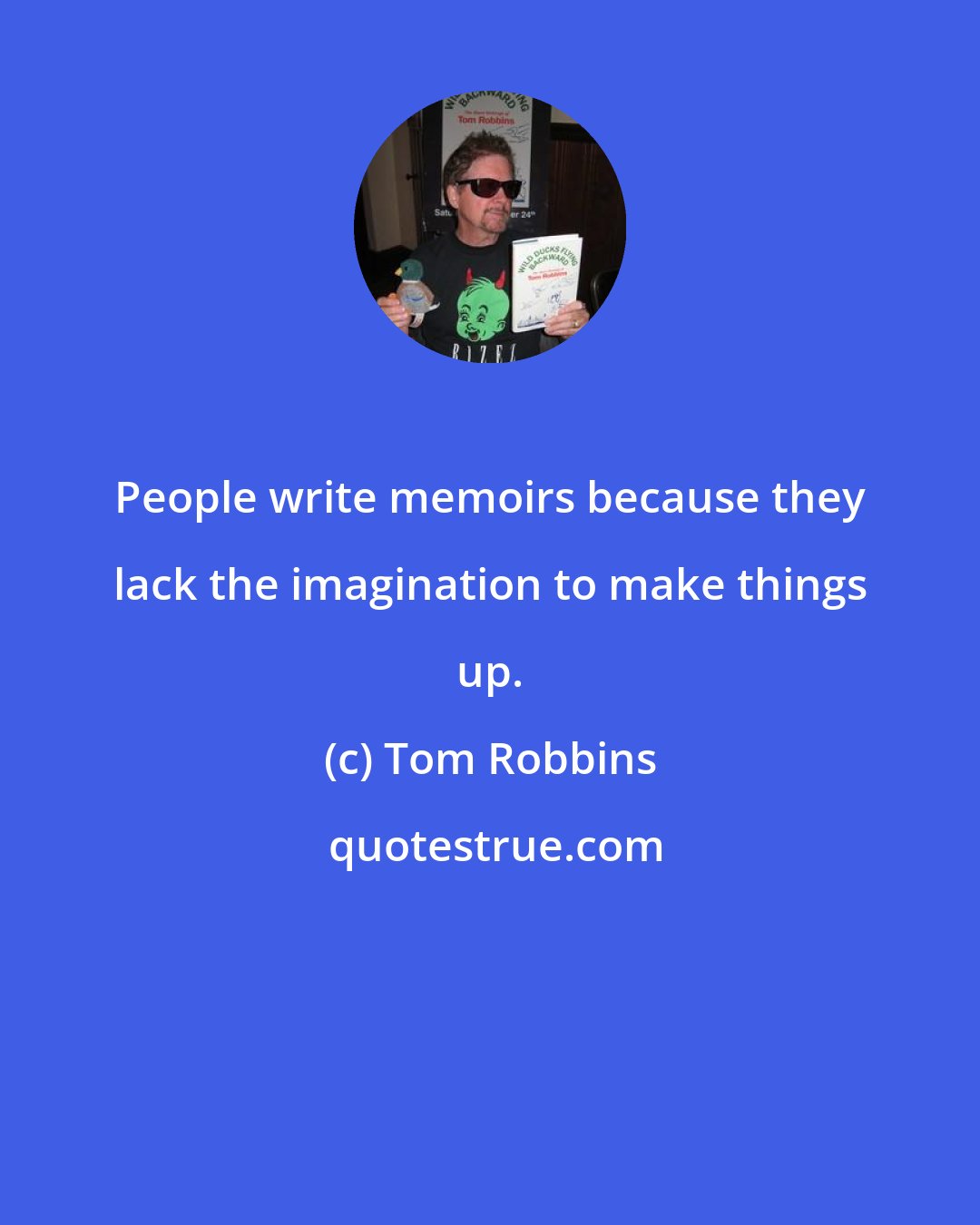 Tom Robbins: People write memoirs because they lack the imagination to make things up.