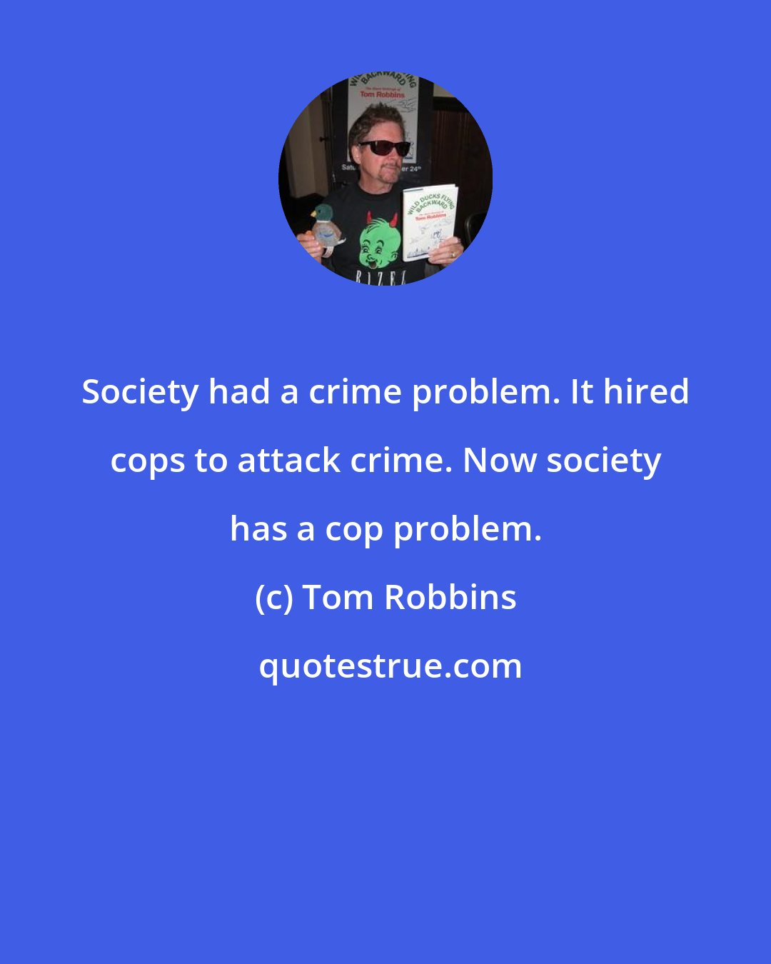 Tom Robbins: Society had a crime problem. It hired cops to attack crime. Now society has a cop problem.