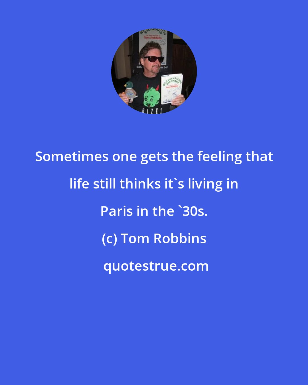 Tom Robbins: Sometimes one gets the feeling that life still thinks it's living in Paris in the '30s.