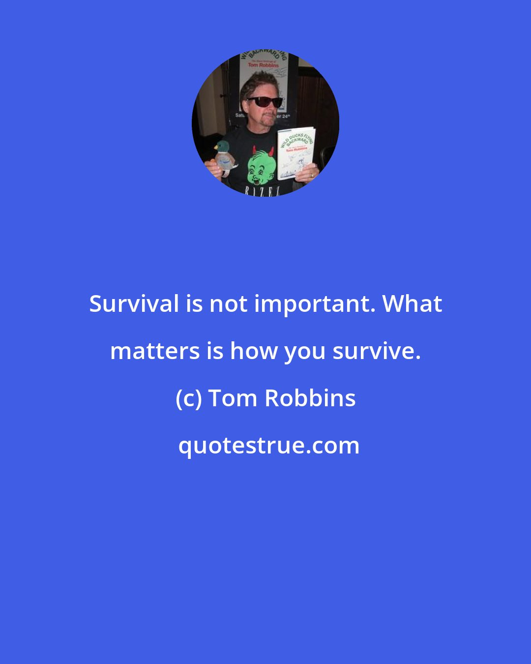 Tom Robbins: Survival is not important. What matters is how you survive.