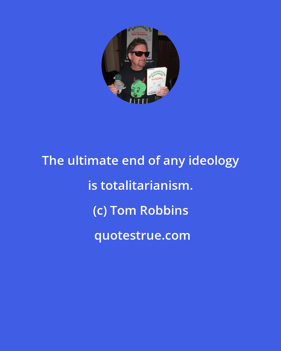 Tom Robbins: The ultimate end of any ideology is totalitarianism.