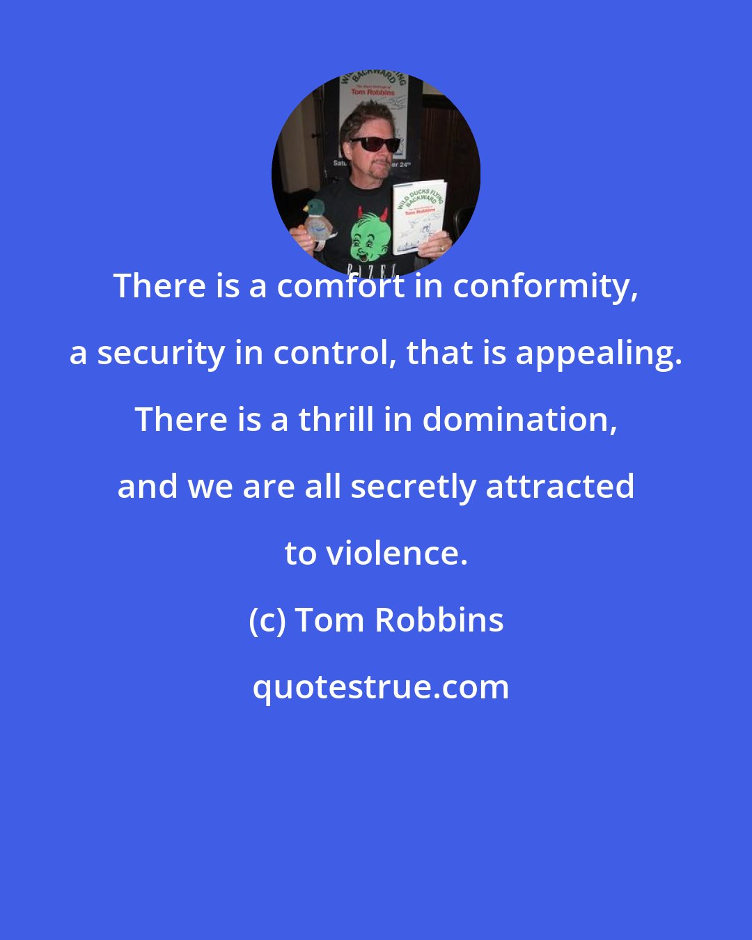 Tom Robbins: There is a comfort in conformity, a security in control, that is appealing. There is a thrill in domination, and we are all secretly attracted to violence.