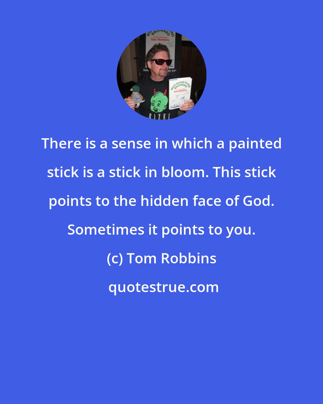 Tom Robbins: There is a sense in which a painted stick is a stick in bloom. This stick points to the hidden face of God. Sometimes it points to you.