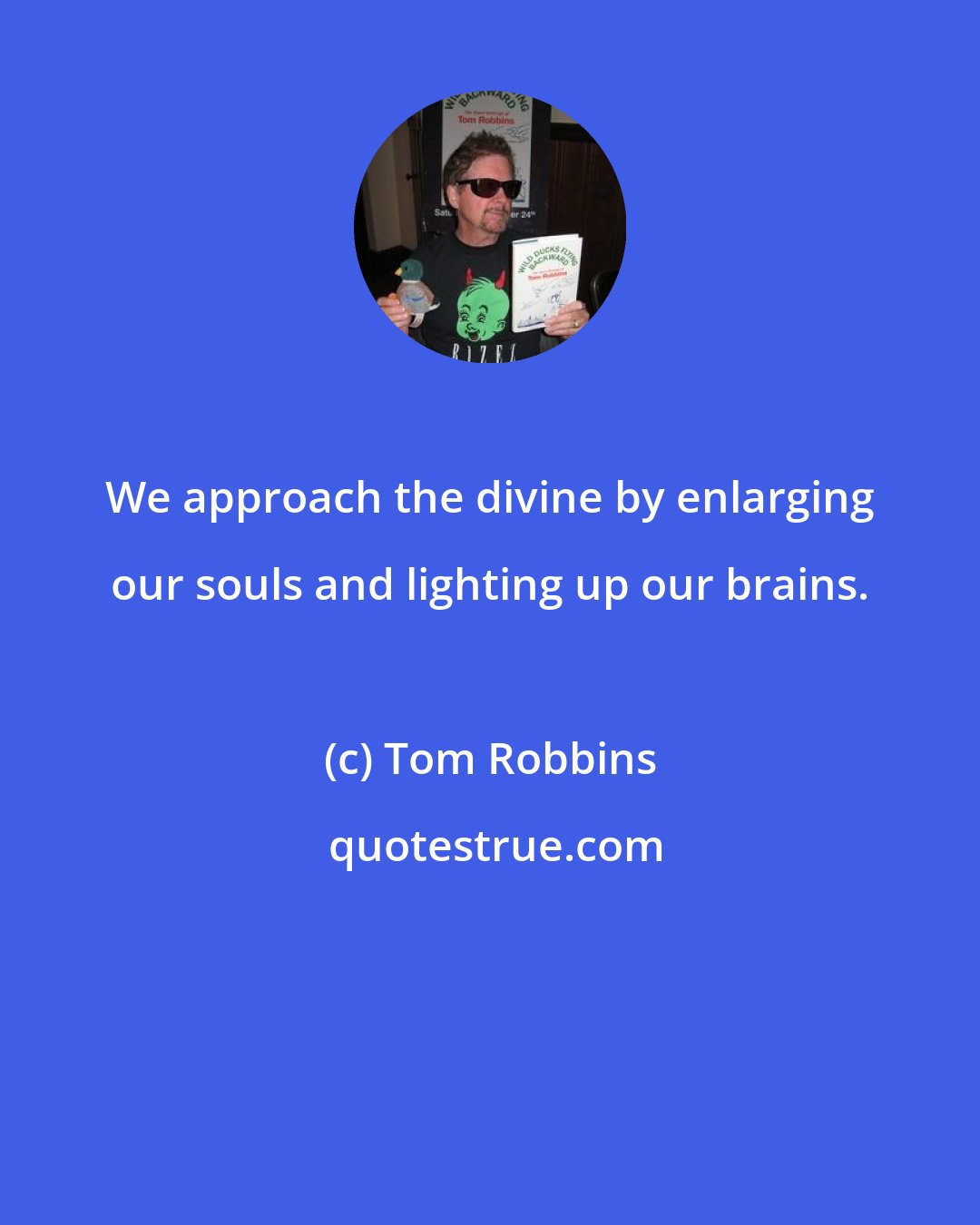 Tom Robbins: We approach the divine by enlarging our souls and lighting up our brains.