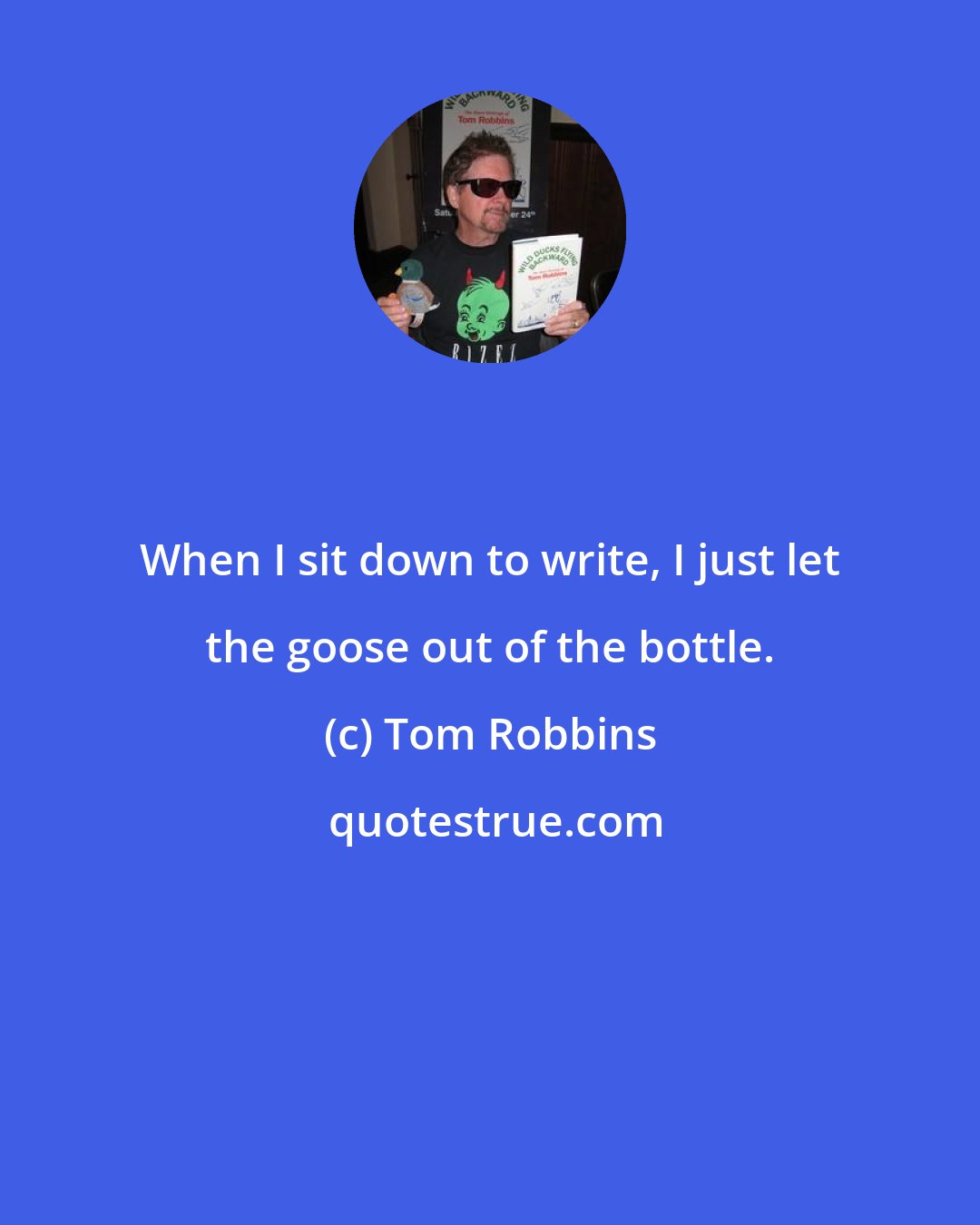 Tom Robbins: When I sit down to write, I just let the goose out of the bottle.