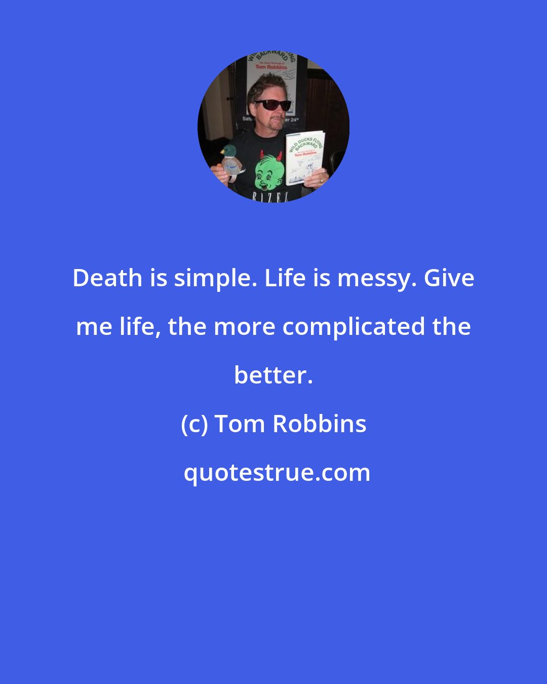 Tom Robbins: Death is simple. Life is messy. Give me life, the more complicated the better.