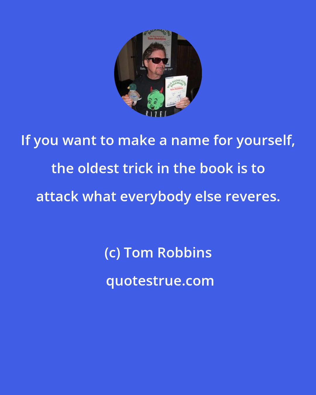 Tom Robbins: If you want to make a name for yourself, the oldest trick in the book is to attack what everybody else reveres.