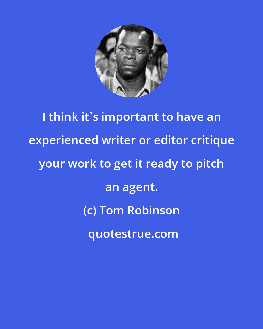 Tom Robinson: I think it's important to have an experienced writer or editor critique your work to get it ready to pitch an agent.