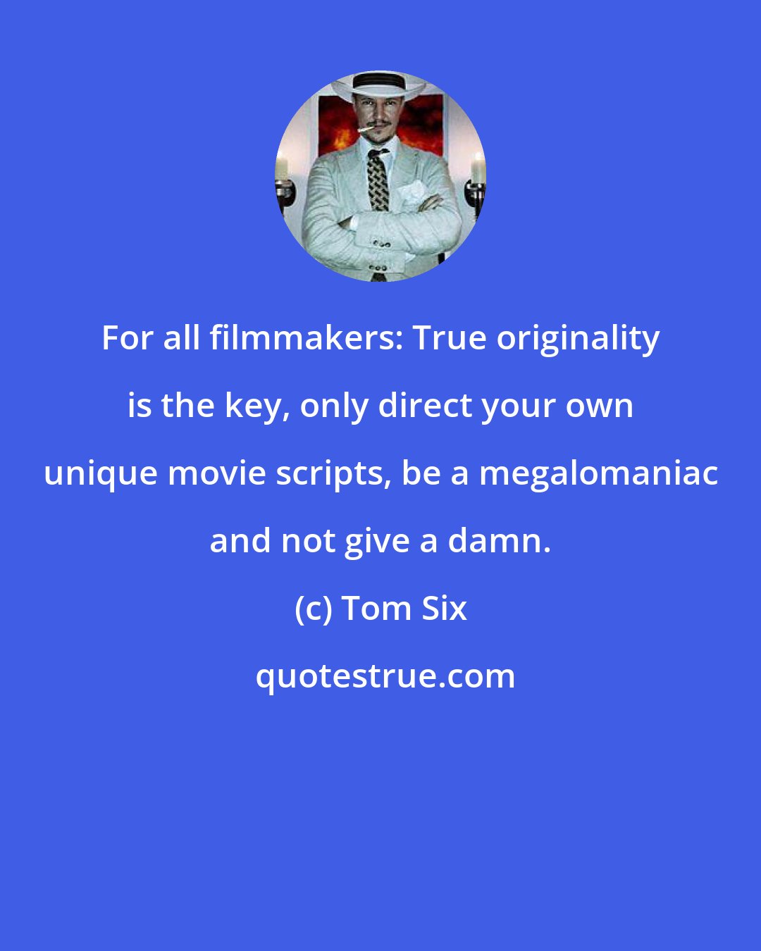 Tom Six: For all filmmakers: True originality is the key, only direct your own unique movie scripts, be a megalomaniac and not give a damn.