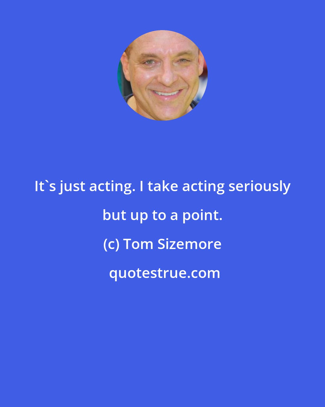 Tom Sizemore: It's just acting. I take acting seriously but up to a point.