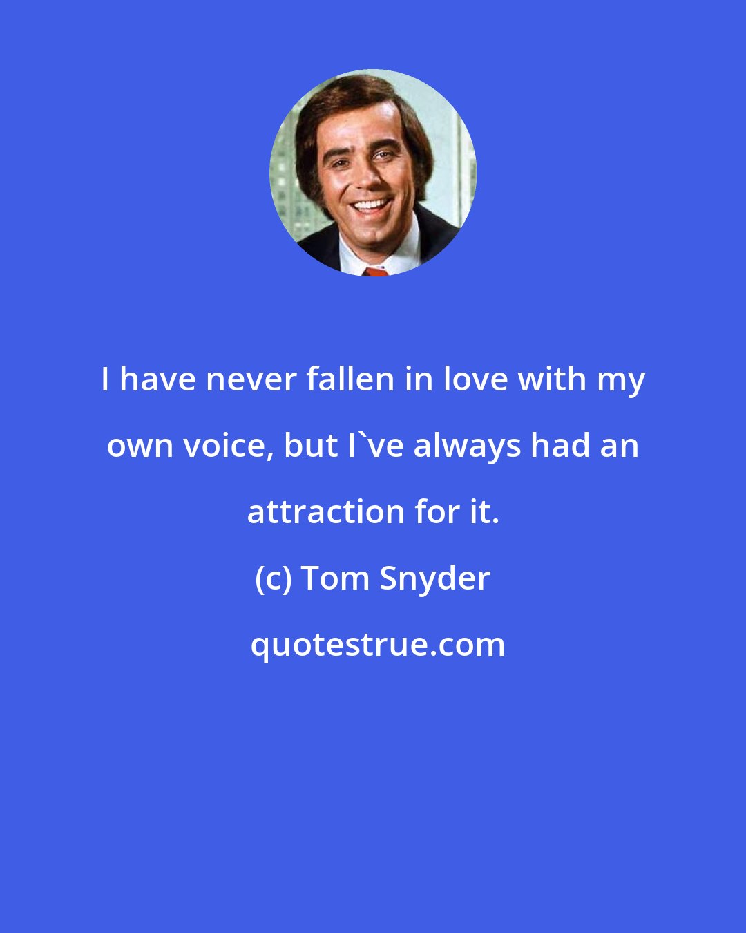 Tom Snyder: I have never fallen in love with my own voice, but I've always had an attraction for it.