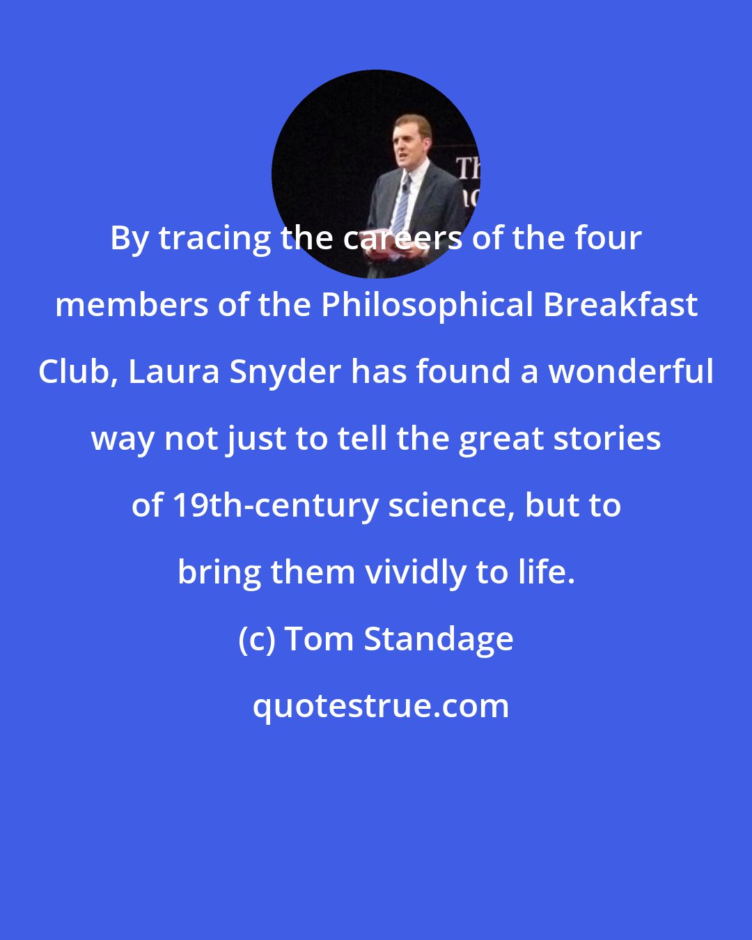 Tom Standage: By tracing the careers of the four members of the Philosophical Breakfast Club, Laura Snyder has found a wonderful way not just to tell the great stories of 19th-century science, but to bring them vividly to life.
