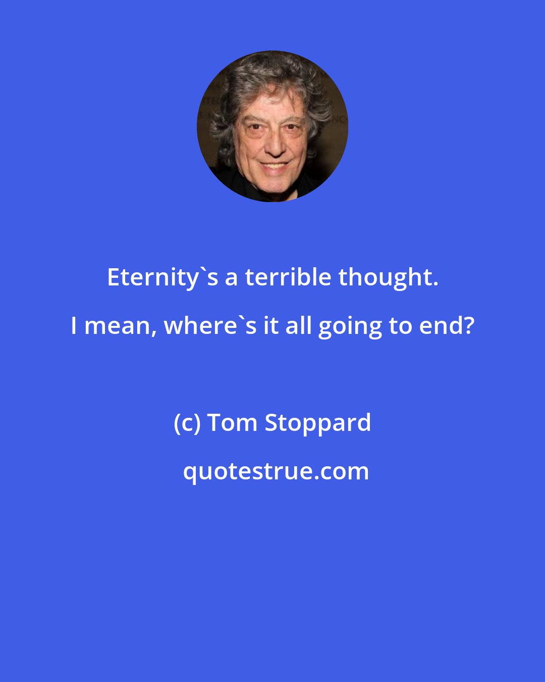 Tom Stoppard: Eternity's a terrible thought. I mean, where's it all going to end?