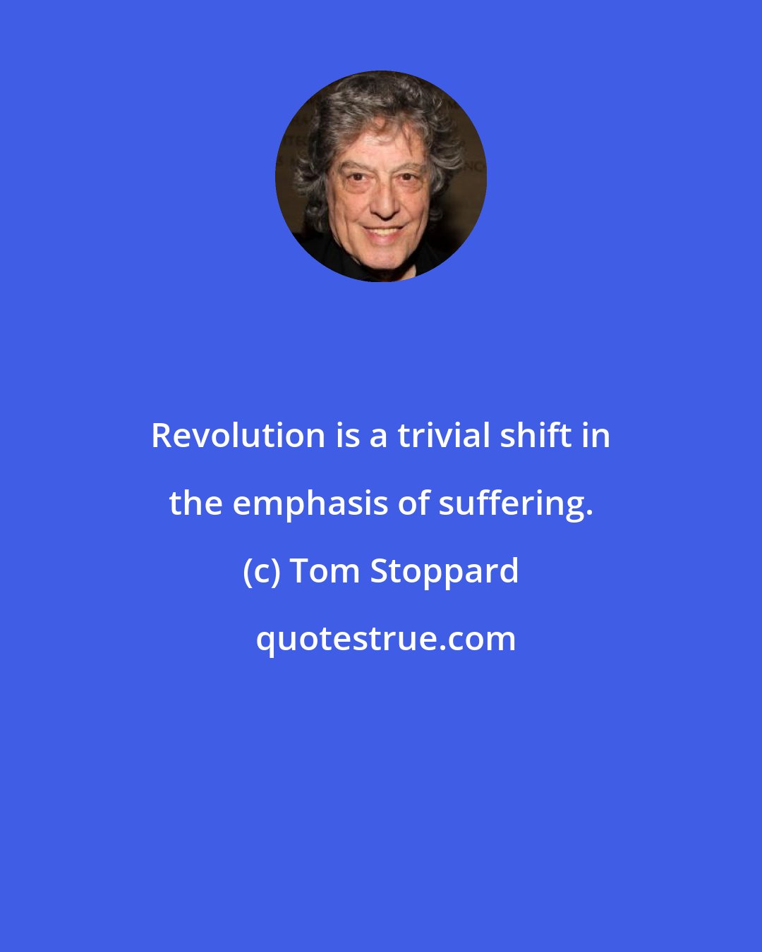 Tom Stoppard: Revolution is a trivial shift in the emphasis of suffering.