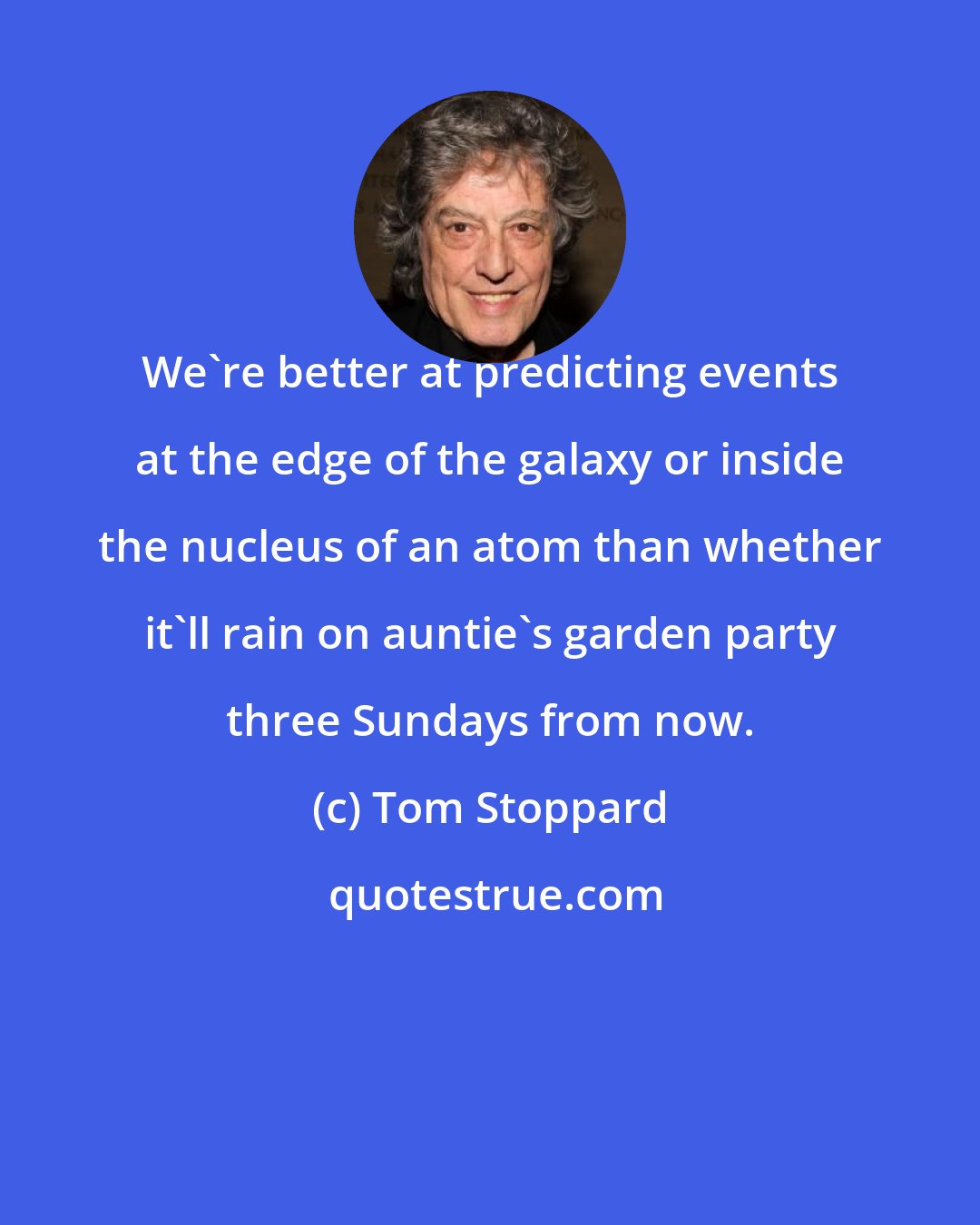 Tom Stoppard: We're better at predicting events at the edge of the galaxy or inside the nucleus of an atom than whether it'll rain on auntie's garden party three Sundays from now.