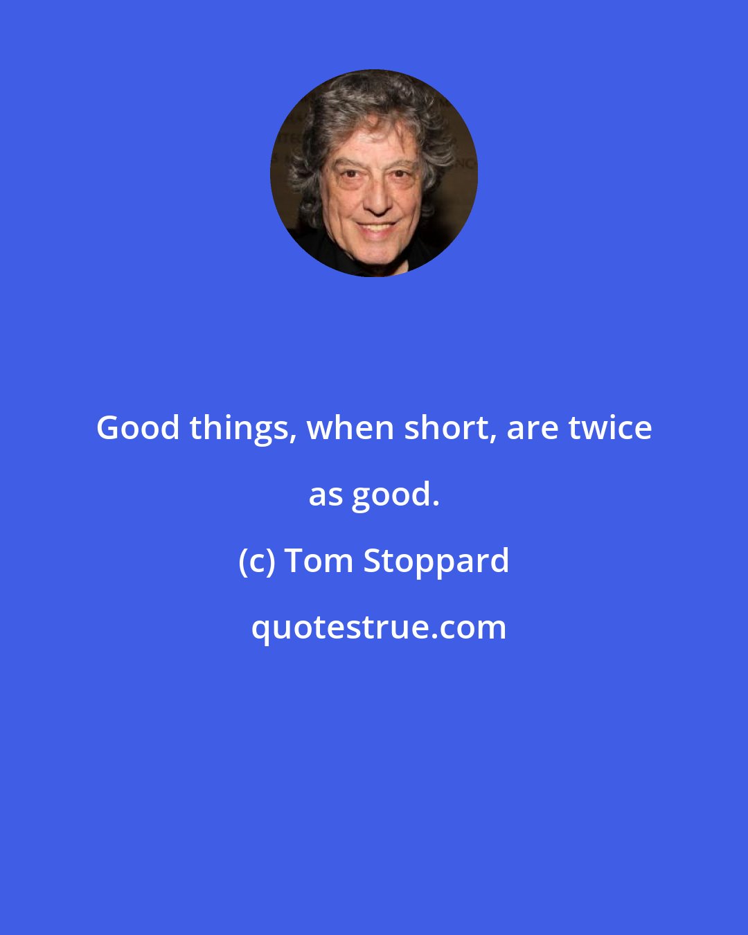 Tom Stoppard: Good things, when short, are twice as good.