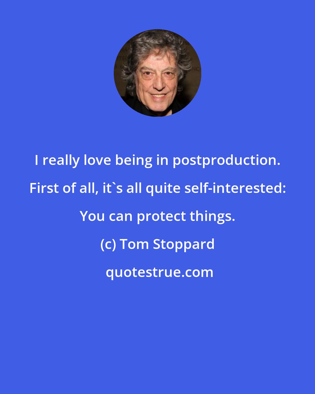 Tom Stoppard: I really love being in postproduction. First of all, it's all quite self-interested: You can protect things.