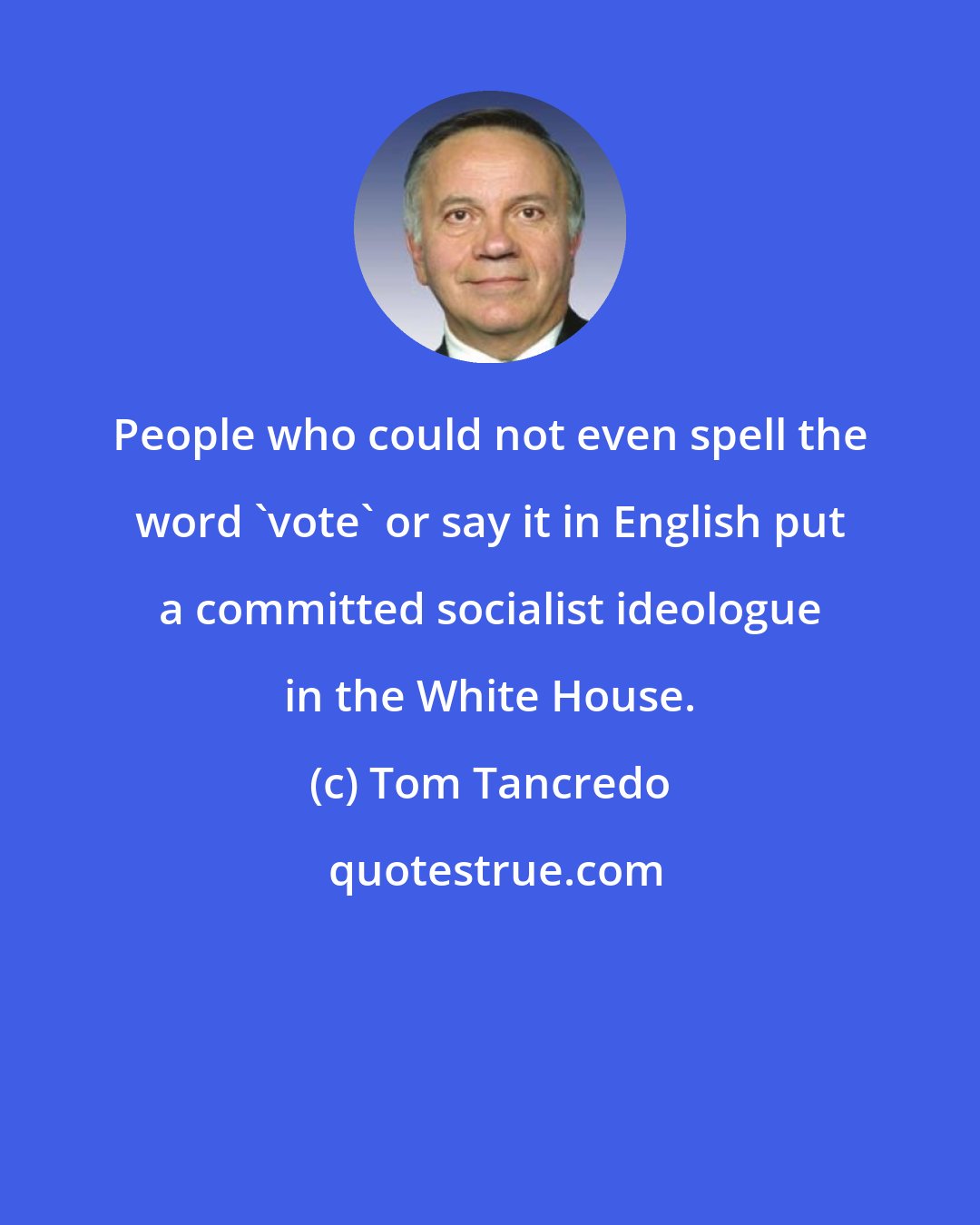 Tom Tancredo: People who could not even spell the word 'vote' or say it in English put a committed socialist ideologue in the White House.