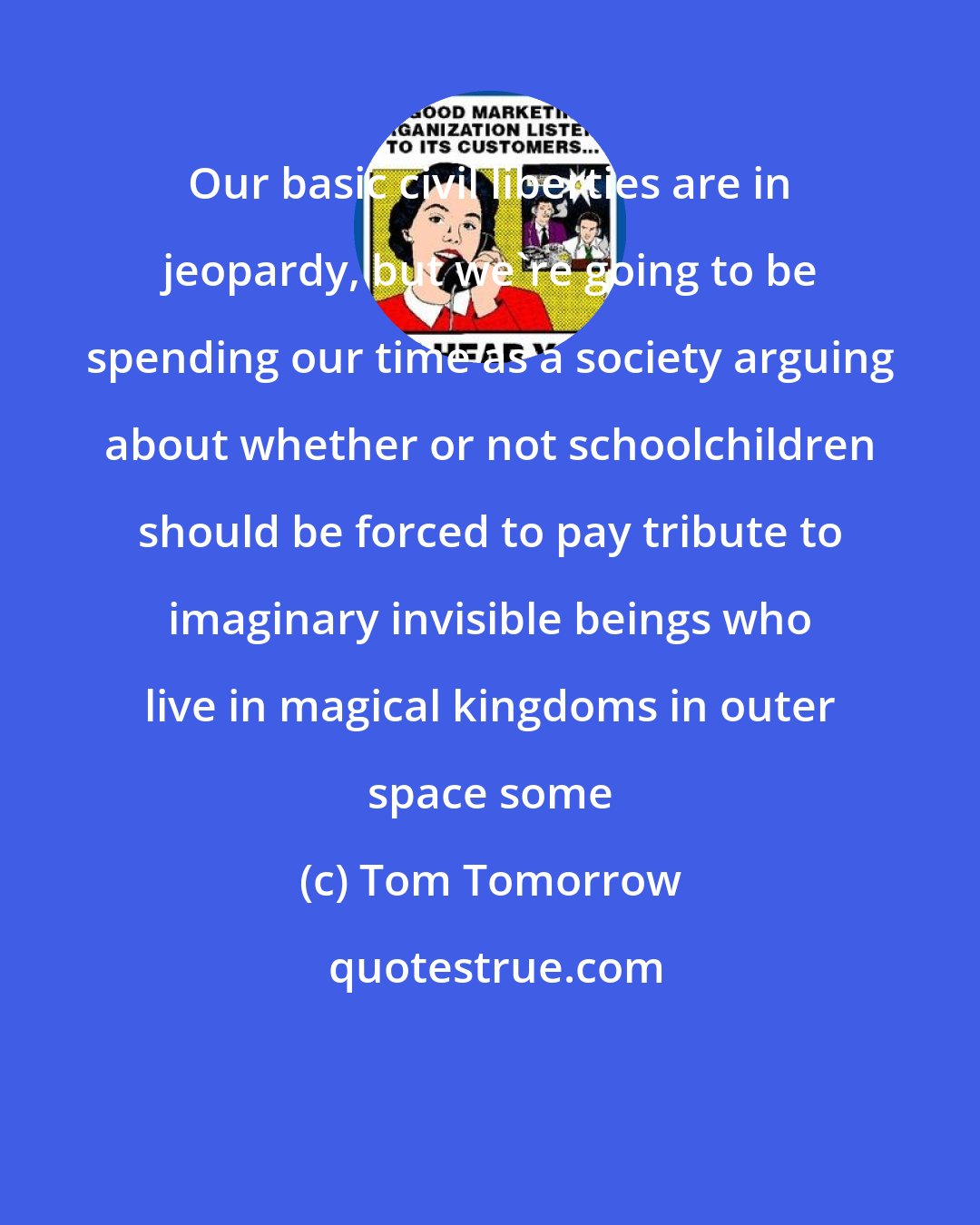 Tom Tomorrow: Our basic civil liberties are in jeopardy, but we're going to be spending our time as a society arguing about whether or not schoolchildren should be forced to pay tribute to imaginary invisible beings who live in magical kingdoms in outer space some