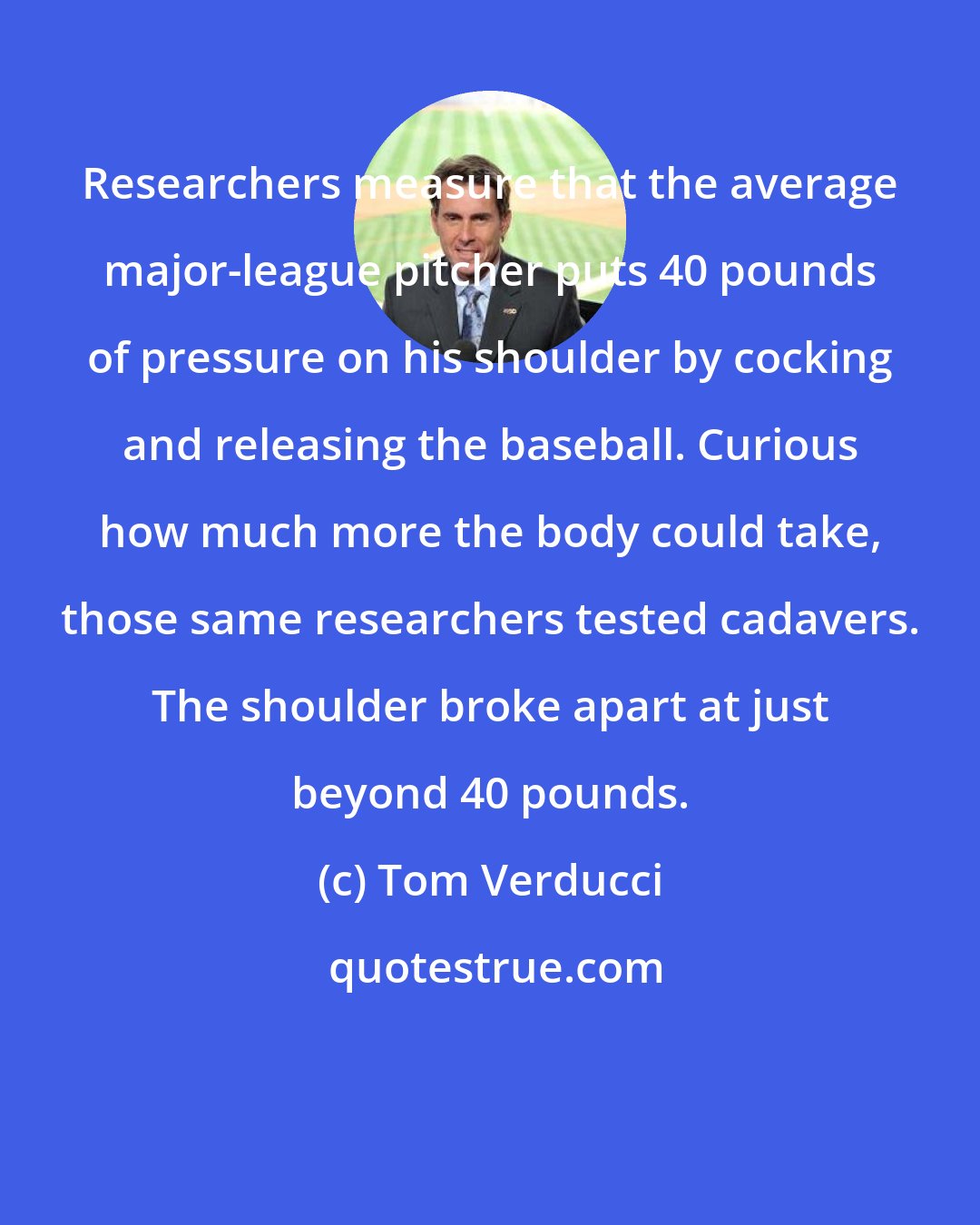 Tom Verducci: Researchers measure that the average major-league pitcher puts 40 pounds of pressure on his shoulder by cocking and releasing the baseball. Curious how much more the body could take, those same researchers tested cadavers. The shoulder broke apart at just beyond 40 pounds.