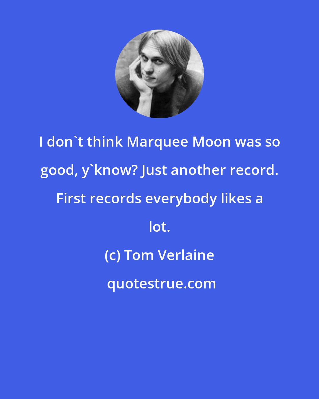 Tom Verlaine: I don't think Marquee Moon was so good, y'know? Just another record. First records everybody likes a lot.
