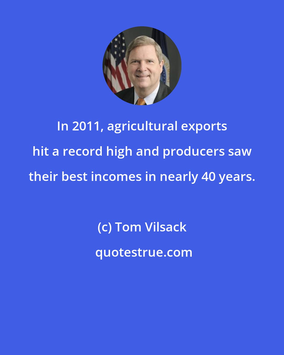 Tom Vilsack: In 2011, agricultural exports hit a record high and producers saw their best incomes in nearly 40 years.