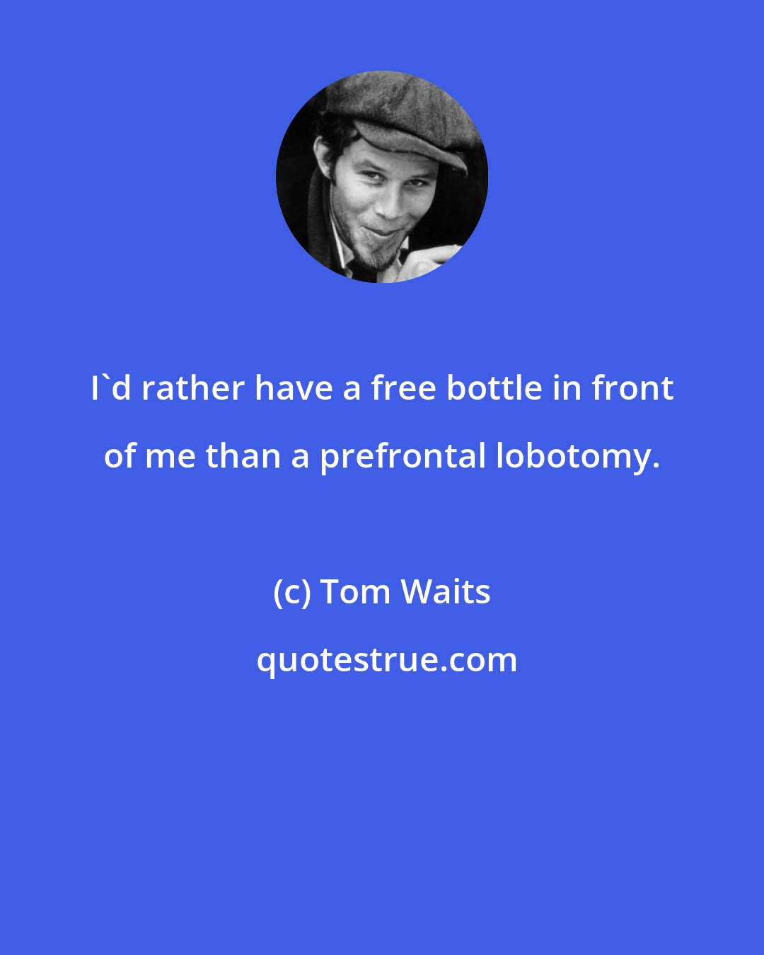 Tom Waits: I'd rather have a free bottle in front of me than a prefrontal lobotomy.