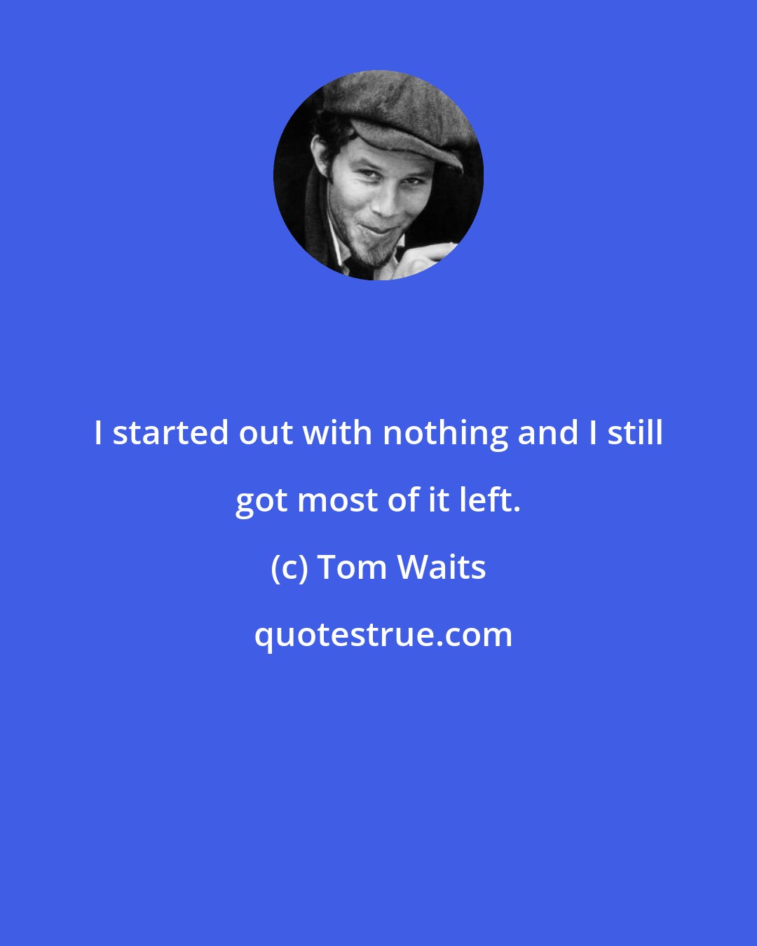 Tom Waits: I started out with nothing and I still got most of it left.