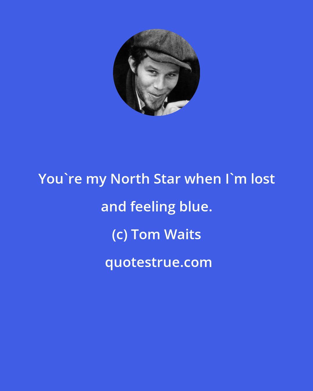 Tom Waits: You're my North Star when I'm lost and feeling blue.