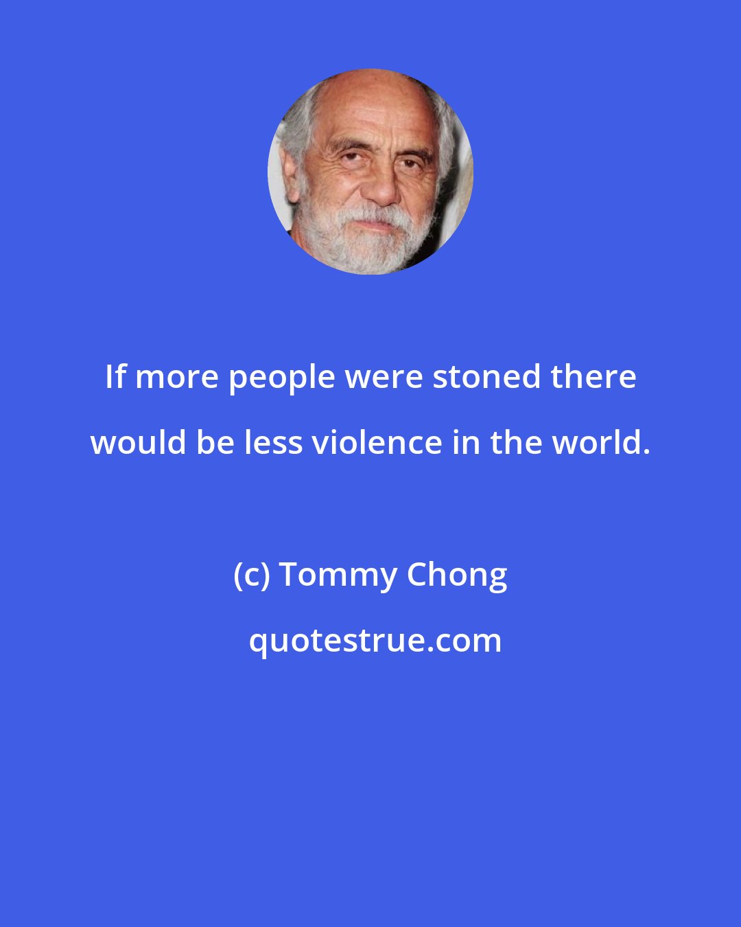 Tommy Chong: If more people were stoned there would be less violence in the world.