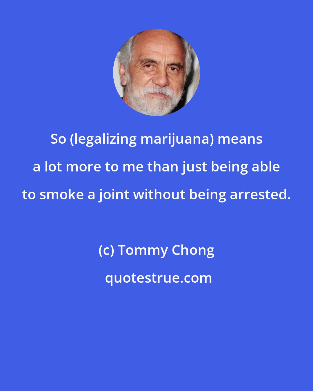 Tommy Chong: So (legalizing marijuana) means a lot more to me than just being able to smoke a joint without being arrested.