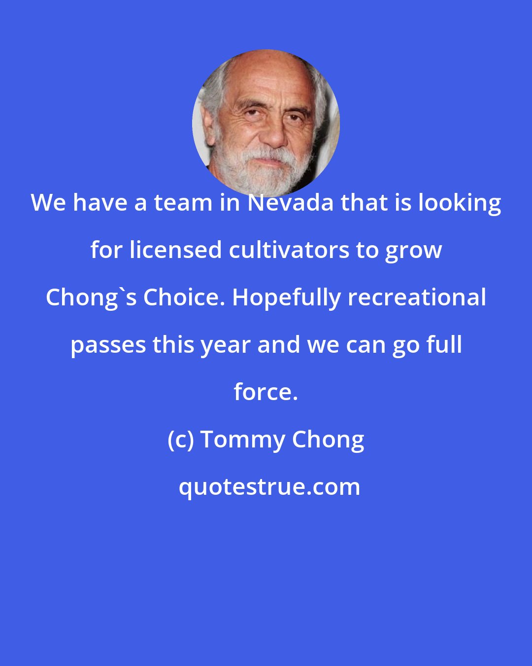 Tommy Chong: We have a team in Nevada that is looking for licensed cultivators to grow Chong's Choice. Hopefully recreational passes this year and we can go full force.