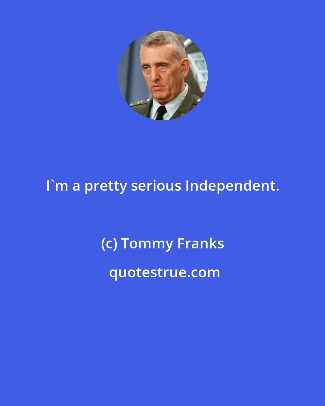 Tommy Franks: I'm a pretty serious Independent.