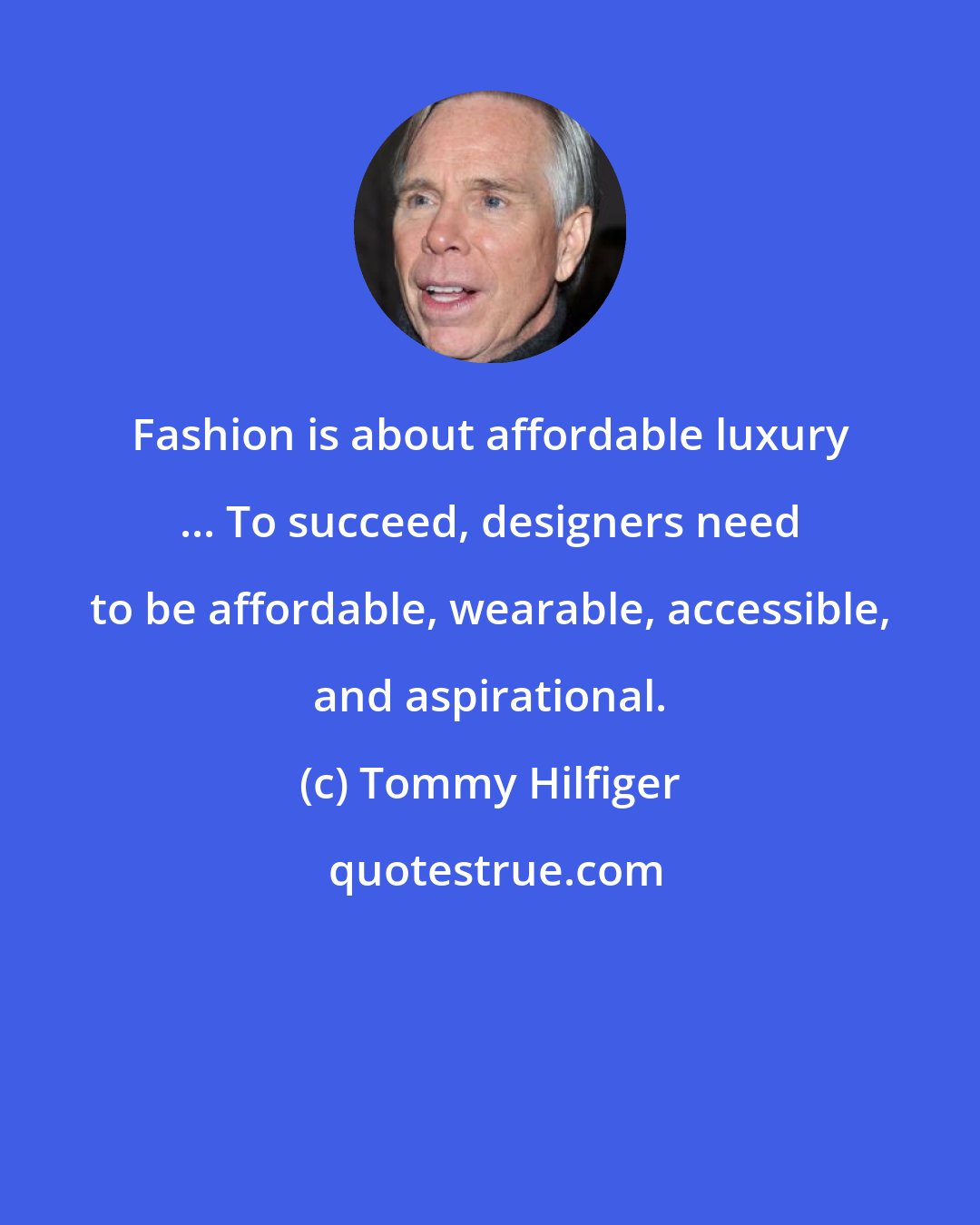 Tommy Hilfiger: Fashion is about affordable luxury ... To succeed, designers need to be affordable, wearable, accessible, and aspirational.