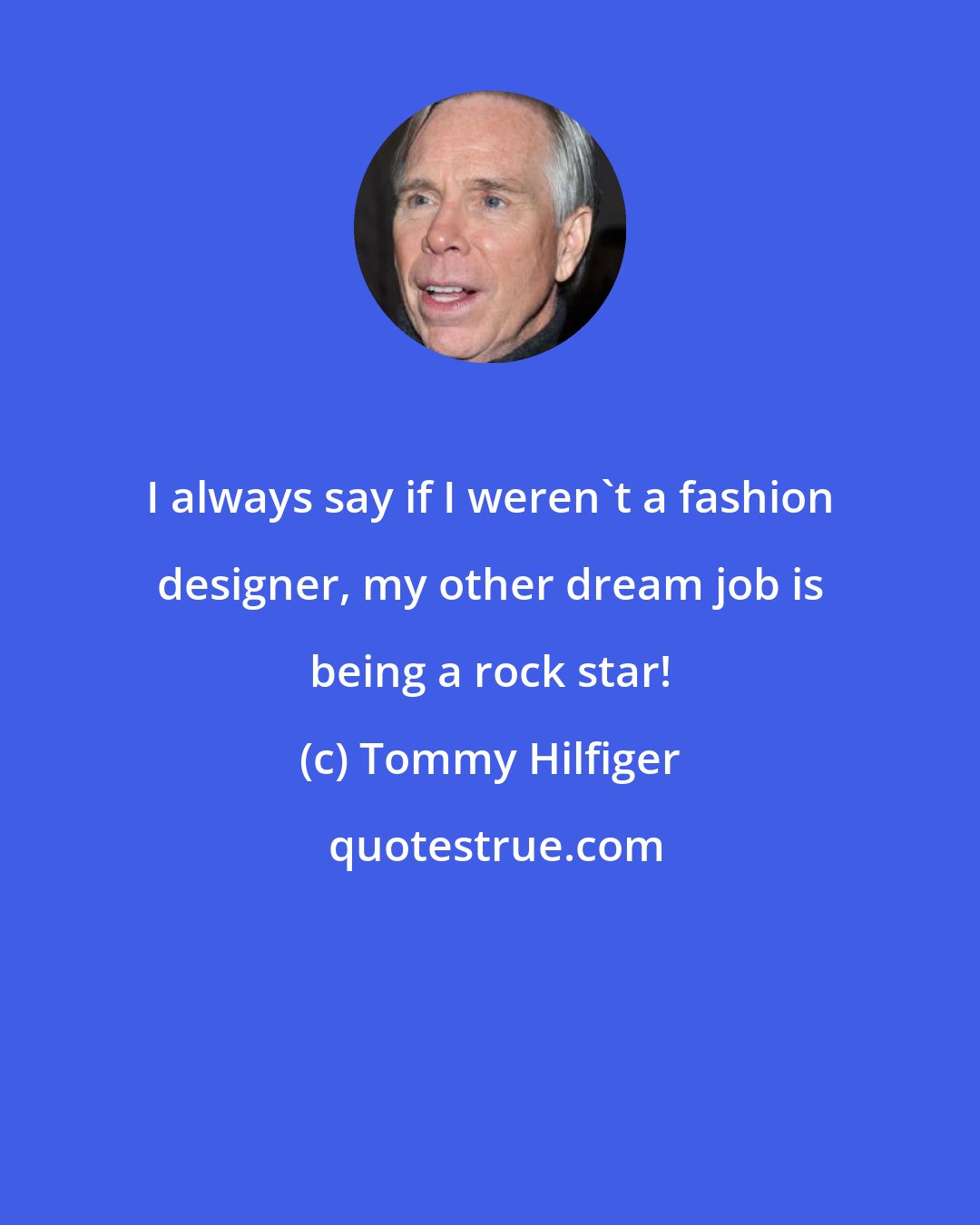 Tommy Hilfiger: I always say if I weren't a fashion designer, my other dream job is being a rock star!