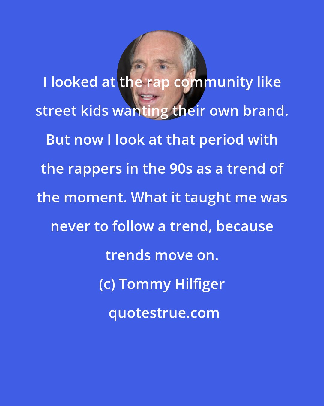 Tommy Hilfiger: I looked at the rap community like street kids wanting their own brand. But now I look at that period with the rappers in the 90s as a trend of the moment. What it taught me was never to follow a trend, because trends move on.